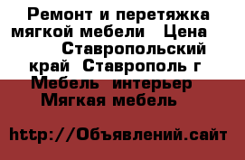 Ремонт и перетяжка мягкой мебели › Цена ­ 300 - Ставропольский край, Ставрополь г. Мебель, интерьер » Мягкая мебель   